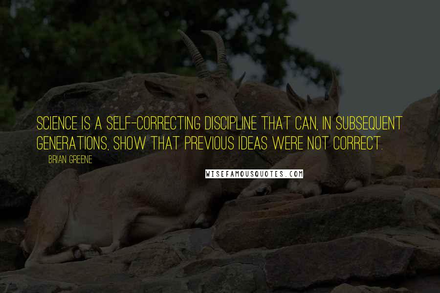 Brian Greene Quotes: Science is a self-correcting discipline that can, in subsequent generations, show that previous ideas were not correct.