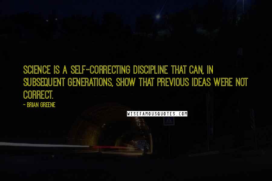 Brian Greene Quotes: Science is a self-correcting discipline that can, in subsequent generations, show that previous ideas were not correct.