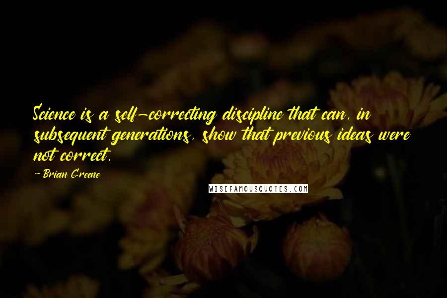 Brian Greene Quotes: Science is a self-correcting discipline that can, in subsequent generations, show that previous ideas were not correct.