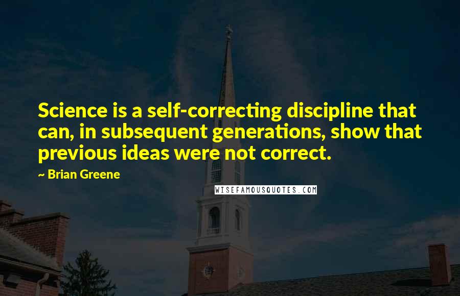 Brian Greene Quotes: Science is a self-correcting discipline that can, in subsequent generations, show that previous ideas were not correct.