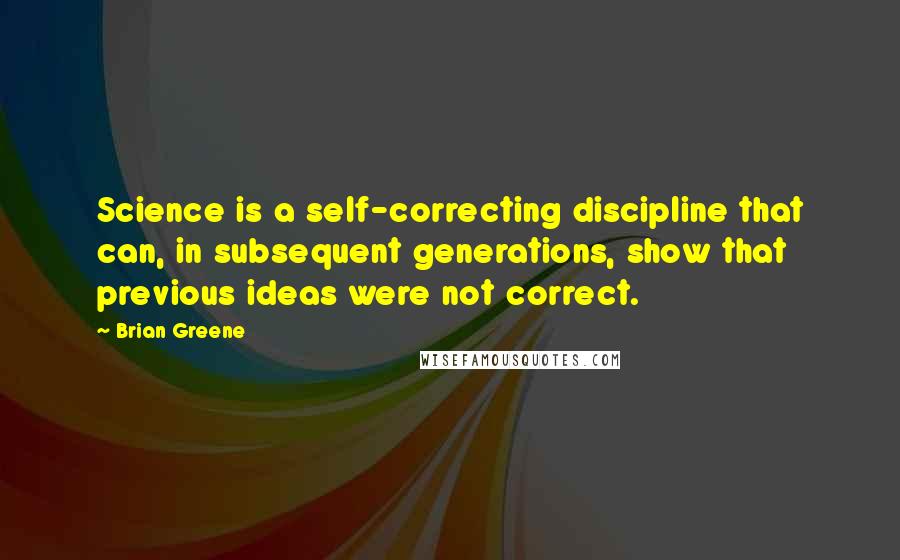 Brian Greene Quotes: Science is a self-correcting discipline that can, in subsequent generations, show that previous ideas were not correct.