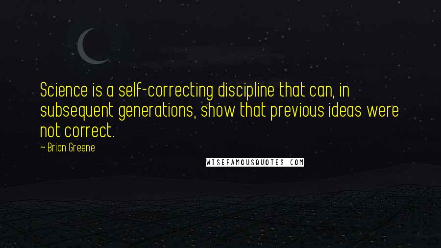 Brian Greene Quotes: Science is a self-correcting discipline that can, in subsequent generations, show that previous ideas were not correct.