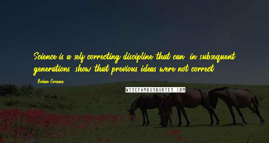 Brian Greene Quotes: Science is a self-correcting discipline that can, in subsequent generations, show that previous ideas were not correct.