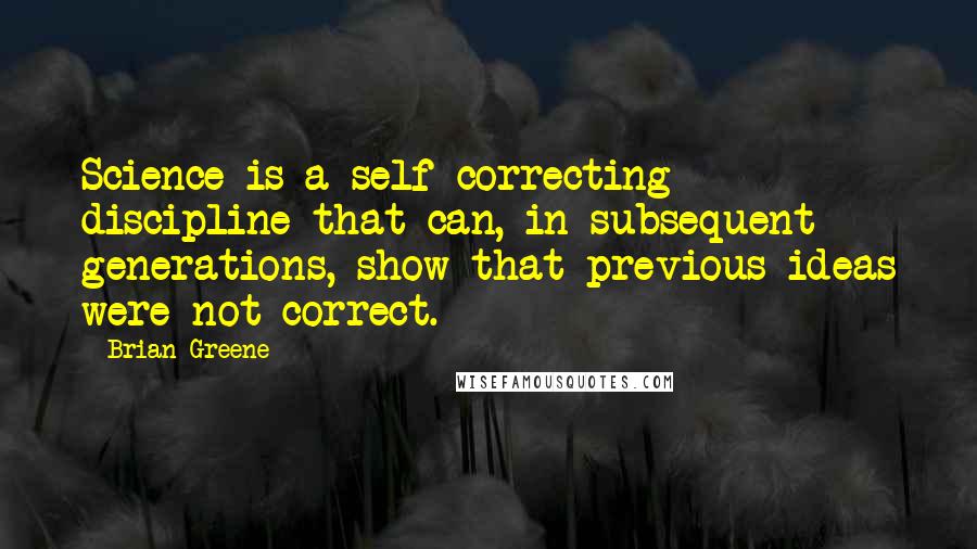 Brian Greene Quotes: Science is a self-correcting discipline that can, in subsequent generations, show that previous ideas were not correct.