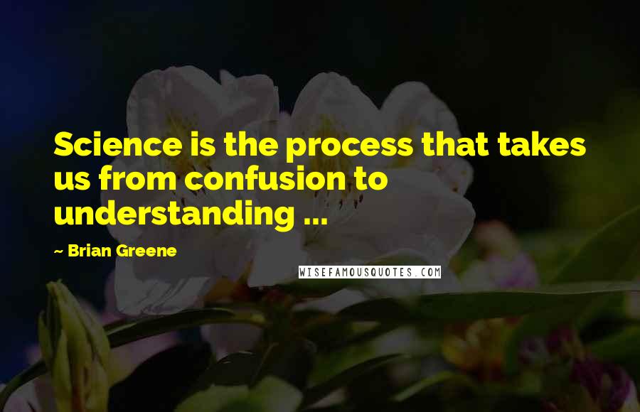 Brian Greene Quotes: Science is the process that takes us from confusion to understanding ...