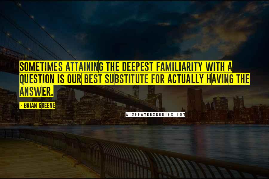 Brian Greene Quotes: Sometimes attaining the deepest familiarity with a question is our best substitute for actually having the answer.