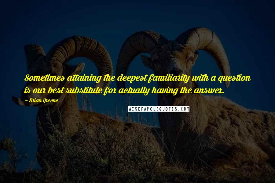 Brian Greene Quotes: Sometimes attaining the deepest familiarity with a question is our best substitute for actually having the answer.