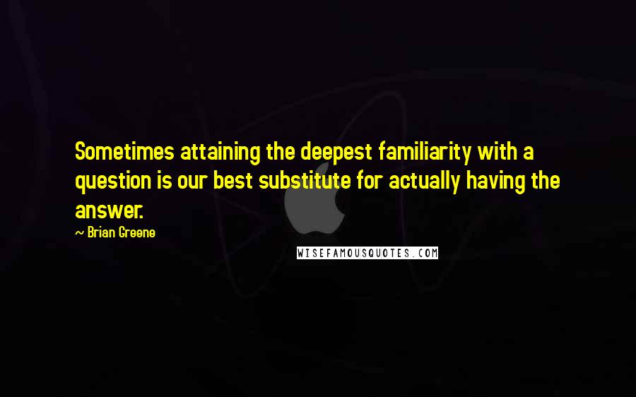 Brian Greene Quotes: Sometimes attaining the deepest familiarity with a question is our best substitute for actually having the answer.