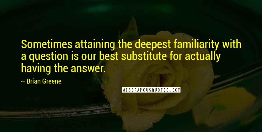 Brian Greene Quotes: Sometimes attaining the deepest familiarity with a question is our best substitute for actually having the answer.