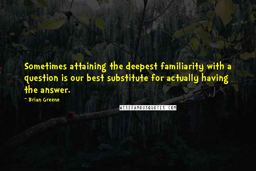 Brian Greene Quotes: Sometimes attaining the deepest familiarity with a question is our best substitute for actually having the answer.