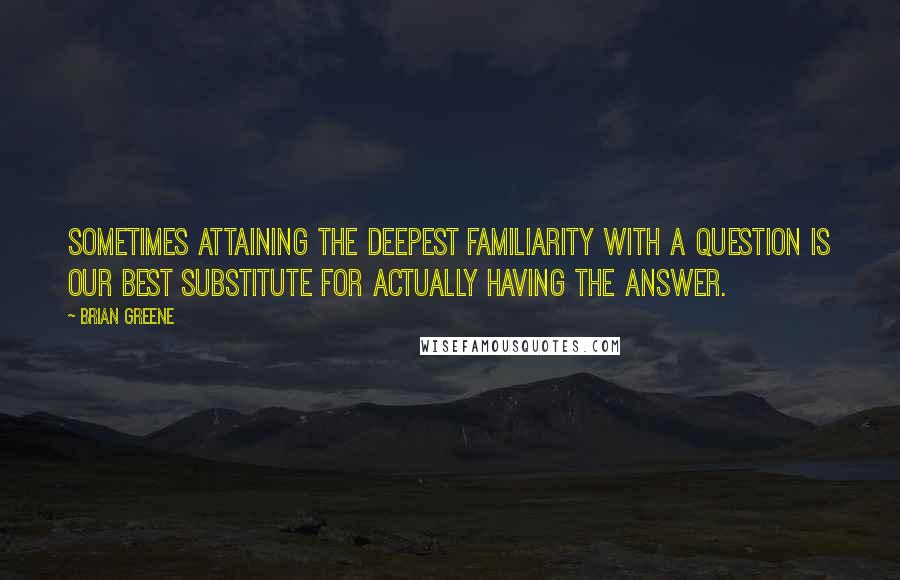 Brian Greene Quotes: Sometimes attaining the deepest familiarity with a question is our best substitute for actually having the answer.