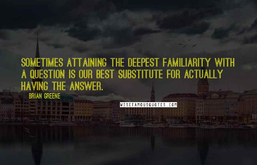 Brian Greene Quotes: Sometimes attaining the deepest familiarity with a question is our best substitute for actually having the answer.