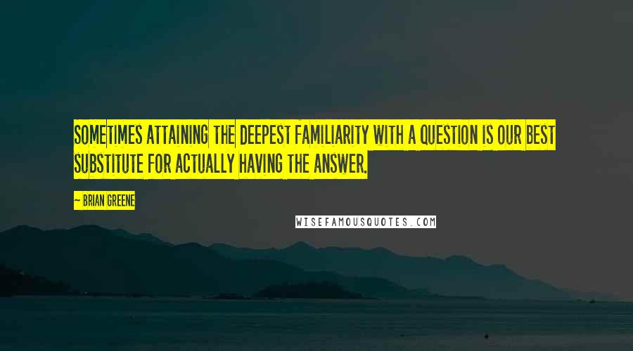 Brian Greene Quotes: Sometimes attaining the deepest familiarity with a question is our best substitute for actually having the answer.
