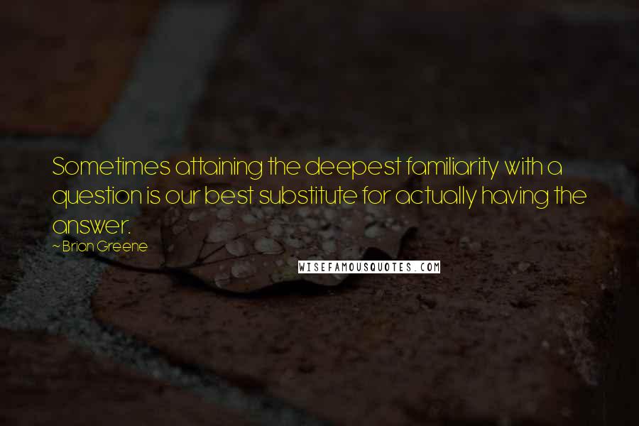 Brian Greene Quotes: Sometimes attaining the deepest familiarity with a question is our best substitute for actually having the answer.