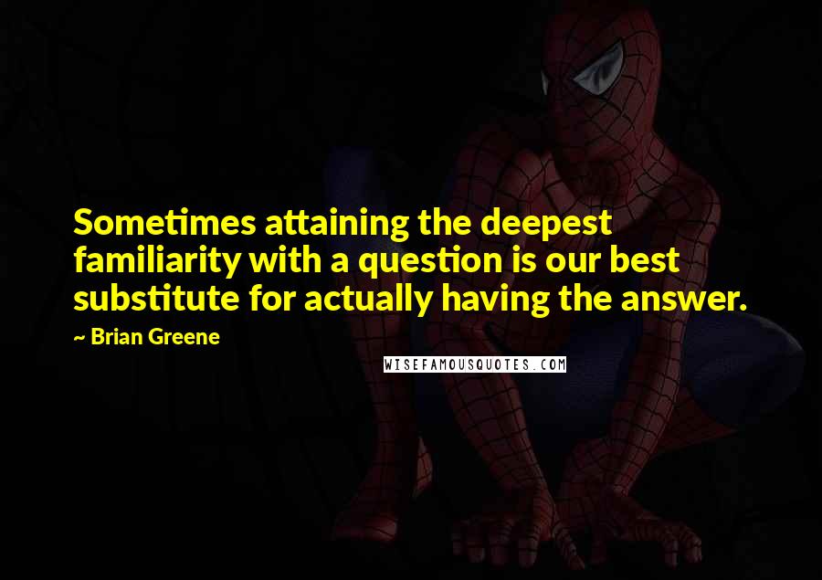 Brian Greene Quotes: Sometimes attaining the deepest familiarity with a question is our best substitute for actually having the answer.