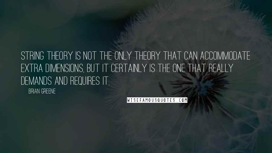 Brian Greene Quotes: String theory is not the only theory that can accommodate extra dimensions, but it certainly is the one that really demands and requires it.