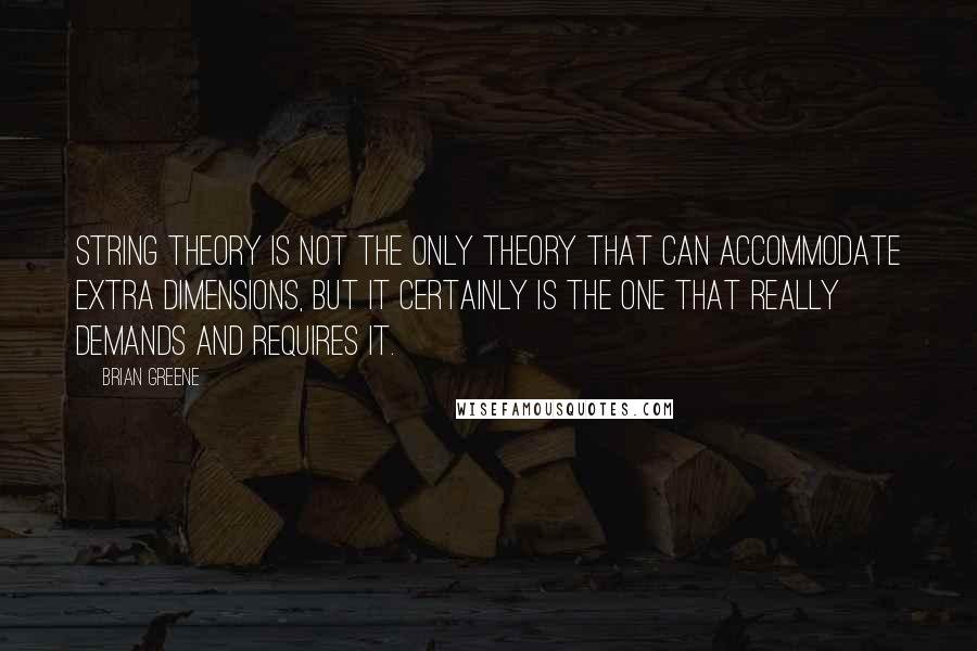 Brian Greene Quotes: String theory is not the only theory that can accommodate extra dimensions, but it certainly is the one that really demands and requires it.