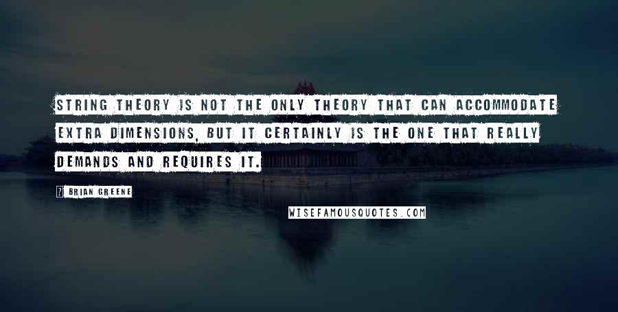 Brian Greene Quotes: String theory is not the only theory that can accommodate extra dimensions, but it certainly is the one that really demands and requires it.