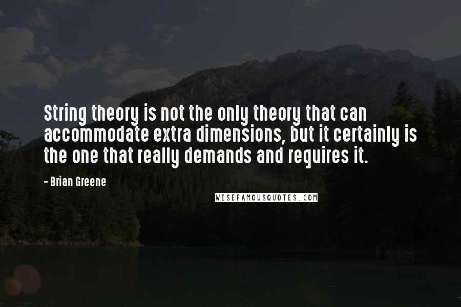 Brian Greene Quotes: String theory is not the only theory that can accommodate extra dimensions, but it certainly is the one that really demands and requires it.