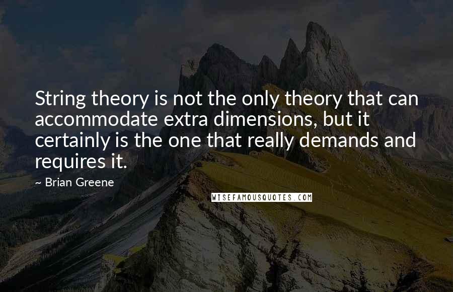 Brian Greene Quotes: String theory is not the only theory that can accommodate extra dimensions, but it certainly is the one that really demands and requires it.