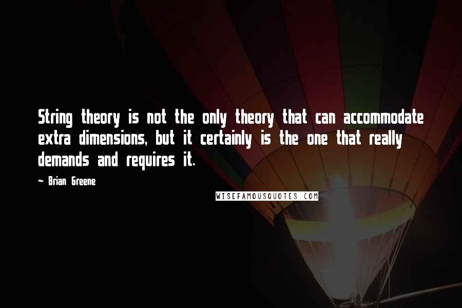 Brian Greene Quotes: String theory is not the only theory that can accommodate extra dimensions, but it certainly is the one that really demands and requires it.