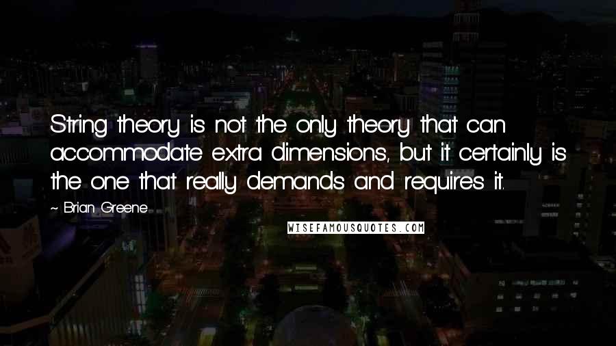 Brian Greene Quotes: String theory is not the only theory that can accommodate extra dimensions, but it certainly is the one that really demands and requires it.