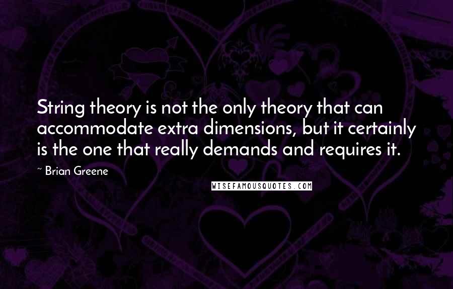 Brian Greene Quotes: String theory is not the only theory that can accommodate extra dimensions, but it certainly is the one that really demands and requires it.