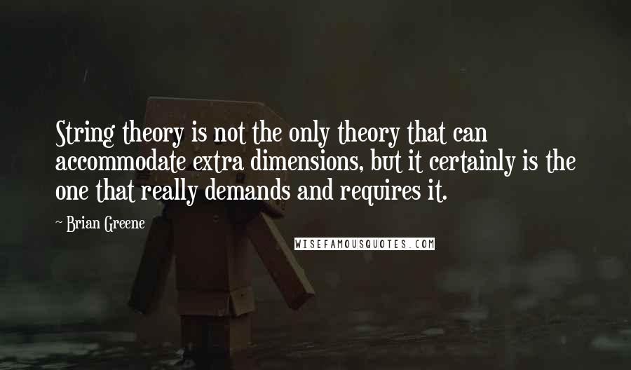 Brian Greene Quotes: String theory is not the only theory that can accommodate extra dimensions, but it certainly is the one that really demands and requires it.