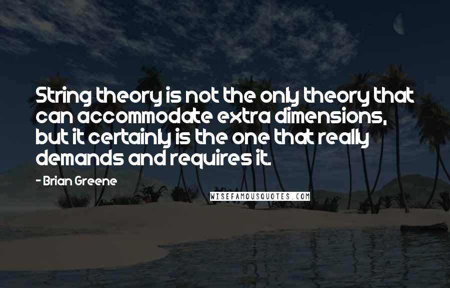 Brian Greene Quotes: String theory is not the only theory that can accommodate extra dimensions, but it certainly is the one that really demands and requires it.