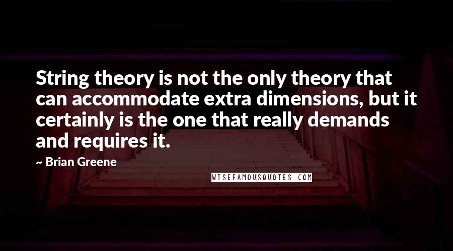 Brian Greene Quotes: String theory is not the only theory that can accommodate extra dimensions, but it certainly is the one that really demands and requires it.