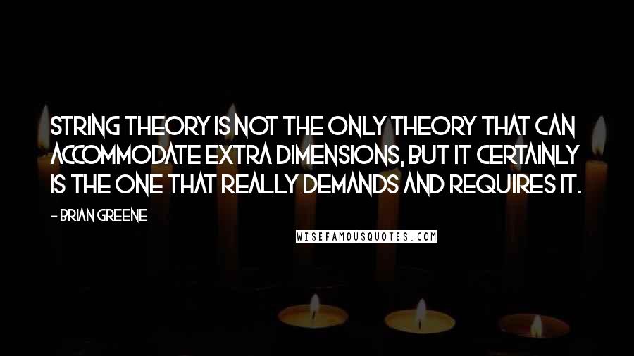 Brian Greene Quotes: String theory is not the only theory that can accommodate extra dimensions, but it certainly is the one that really demands and requires it.