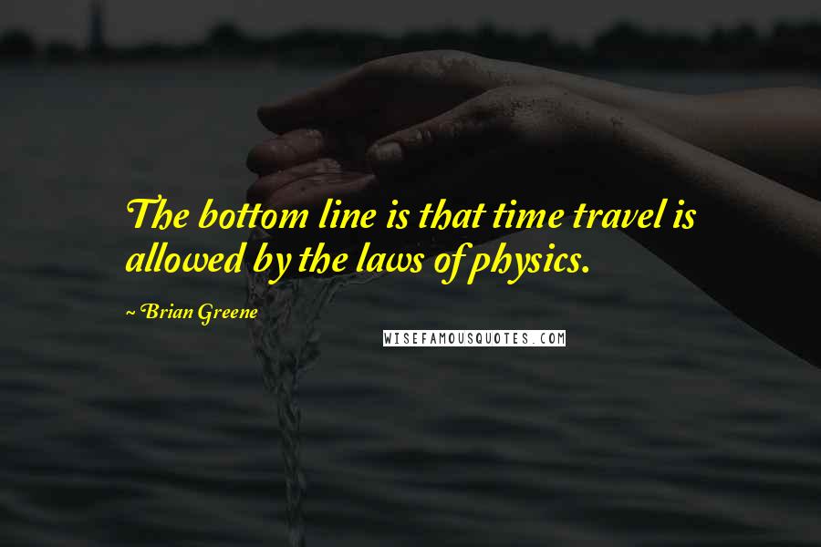 Brian Greene Quotes: The bottom line is that time travel is allowed by the laws of physics.