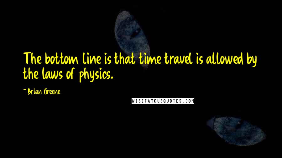 Brian Greene Quotes: The bottom line is that time travel is allowed by the laws of physics.