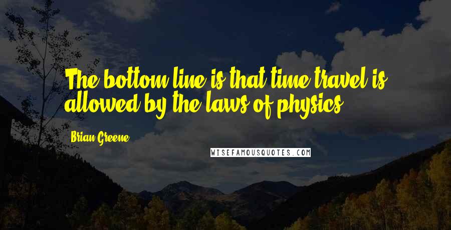 Brian Greene Quotes: The bottom line is that time travel is allowed by the laws of physics.