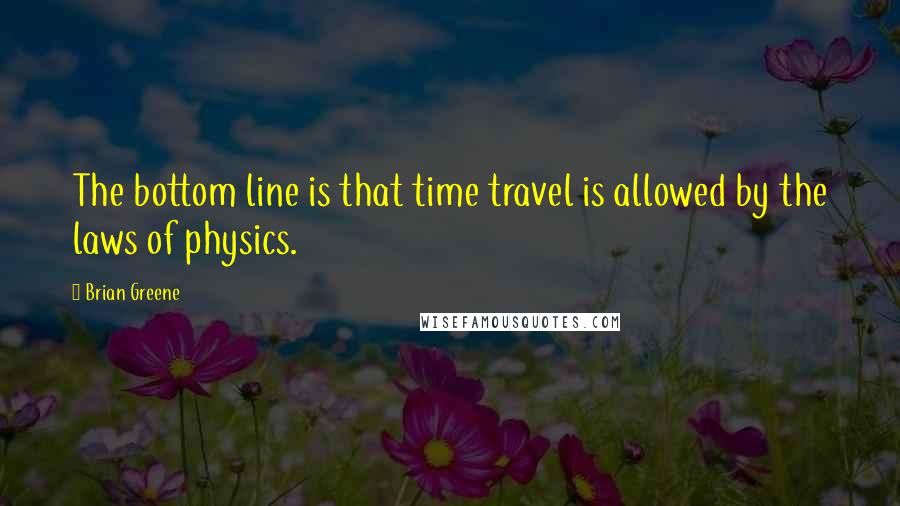 Brian Greene Quotes: The bottom line is that time travel is allowed by the laws of physics.