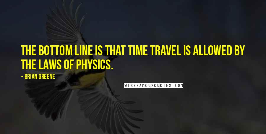 Brian Greene Quotes: The bottom line is that time travel is allowed by the laws of physics.