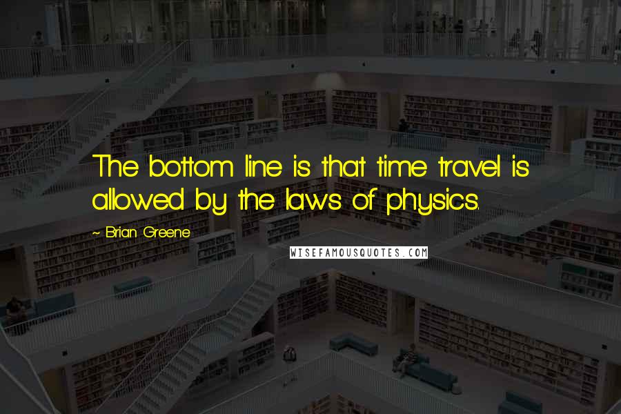 Brian Greene Quotes: The bottom line is that time travel is allowed by the laws of physics.