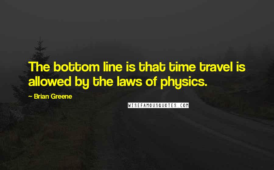 Brian Greene Quotes: The bottom line is that time travel is allowed by the laws of physics.