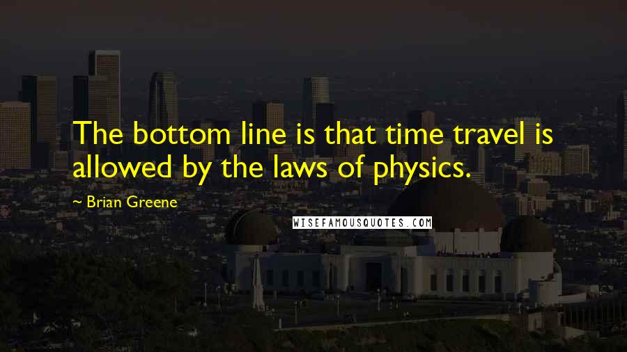 Brian Greene Quotes: The bottom line is that time travel is allowed by the laws of physics.