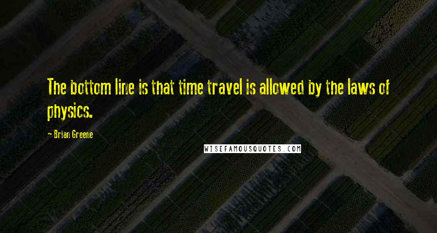 Brian Greene Quotes: The bottom line is that time travel is allowed by the laws of physics.