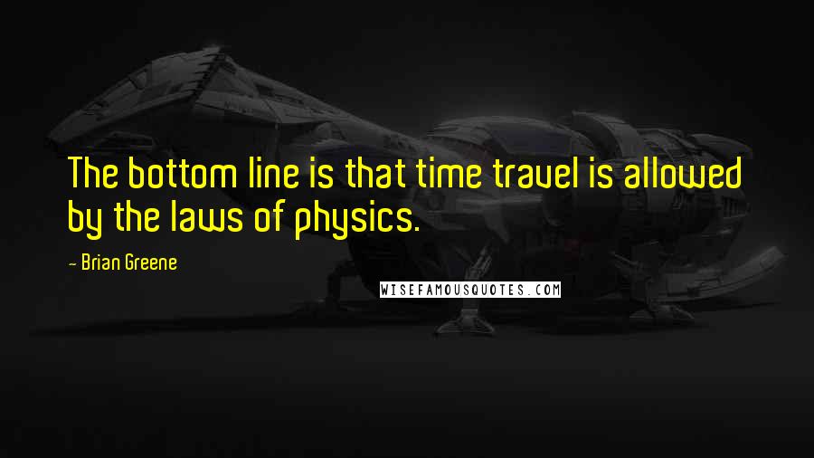 Brian Greene Quotes: The bottom line is that time travel is allowed by the laws of physics.