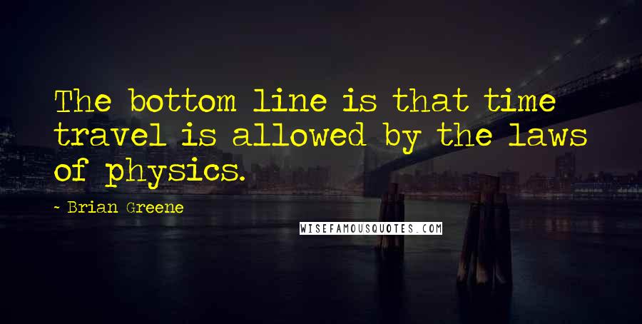 Brian Greene Quotes: The bottom line is that time travel is allowed by the laws of physics.