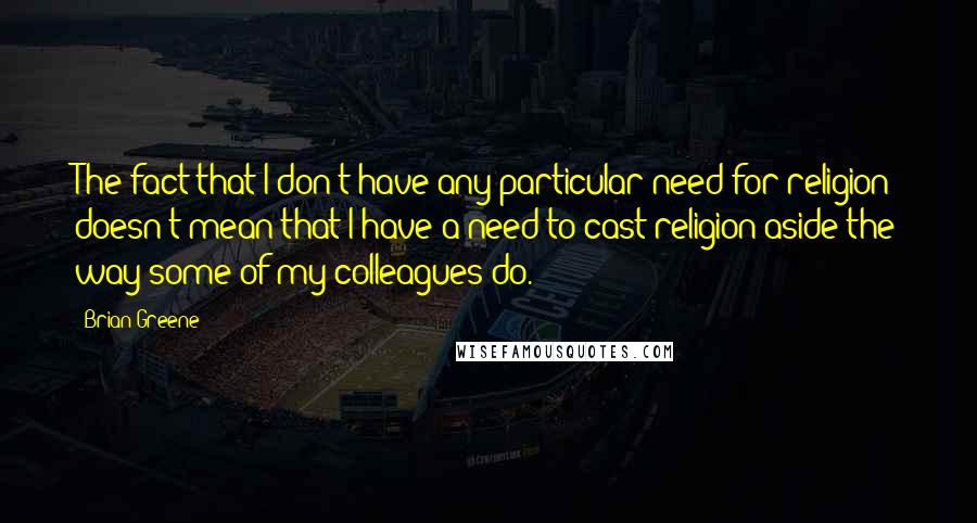 Brian Greene Quotes: The fact that I don't have any particular need for religion doesn't mean that I have a need to cast religion aside the way some of my colleagues do.