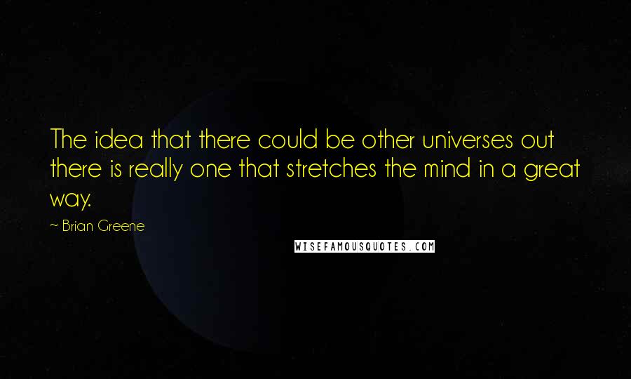 Brian Greene Quotes: The idea that there could be other universes out there is really one that stretches the mind in a great way.