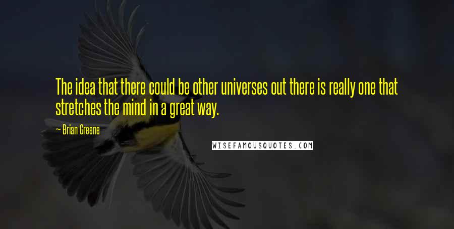 Brian Greene Quotes: The idea that there could be other universes out there is really one that stretches the mind in a great way.