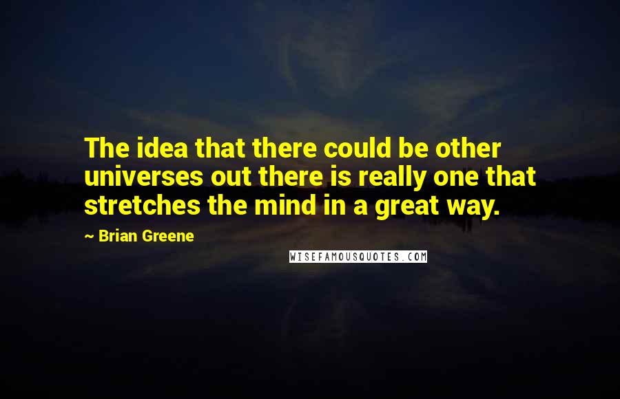 Brian Greene Quotes: The idea that there could be other universes out there is really one that stretches the mind in a great way.