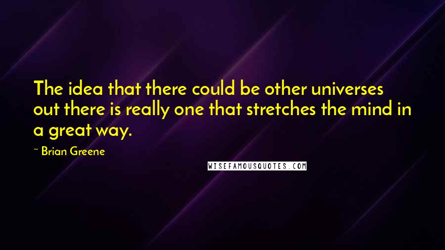 Brian Greene Quotes: The idea that there could be other universes out there is really one that stretches the mind in a great way.