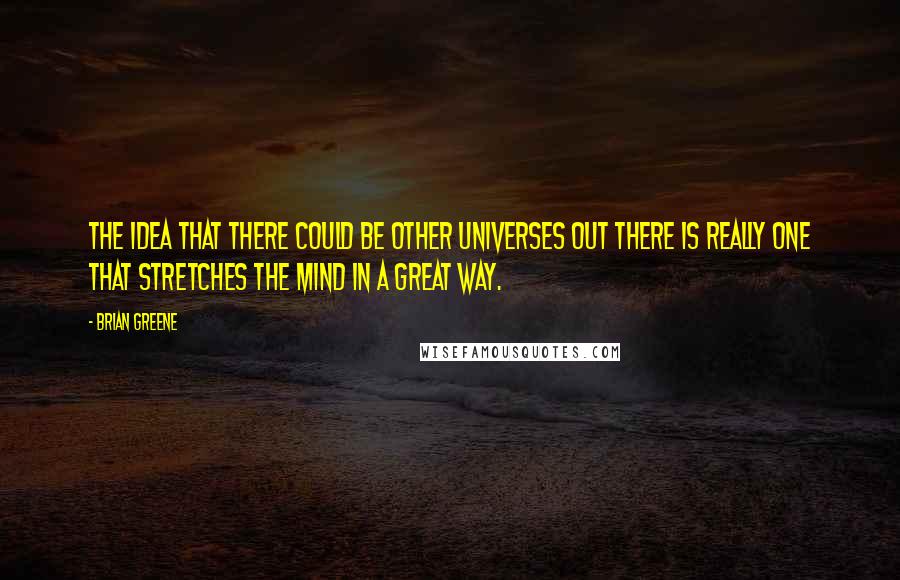 Brian Greene Quotes: The idea that there could be other universes out there is really one that stretches the mind in a great way.