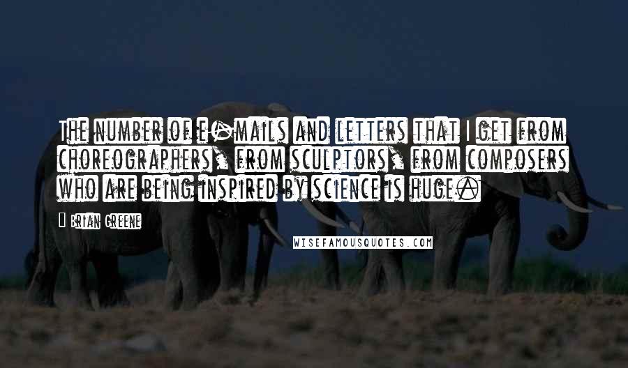 Brian Greene Quotes: The number of e-mails and letters that I get from choreographers, from sculptors, from composers who are being inspired by science is huge.