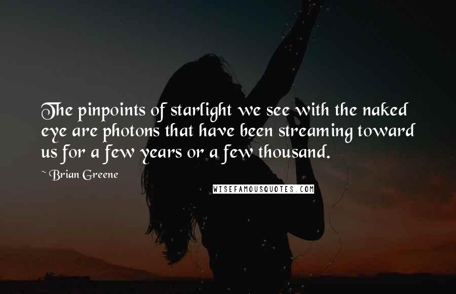 Brian Greene Quotes: The pinpoints of starlight we see with the naked eye are photons that have been streaming toward us for a few years or a few thousand.